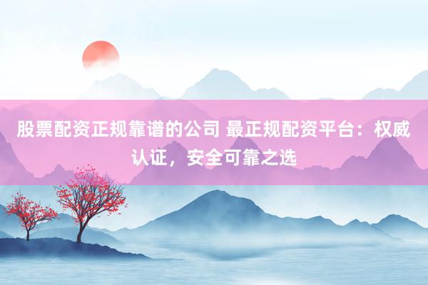 股票配资正规靠谱的公司 最正规配资平台：权威认证，安全可靠之选