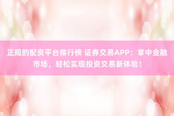 正规的配资平台排行榜 证券交易APP:掌中金融市场,轻松实现投资交易新体验!