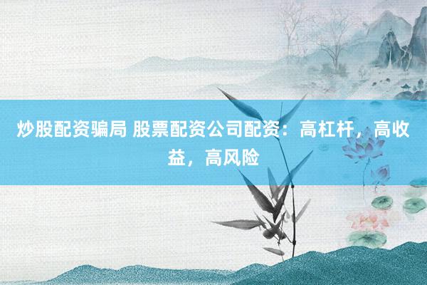 炒股配资骗局 股票配资公司配资：高杠杆，高收益，高风险