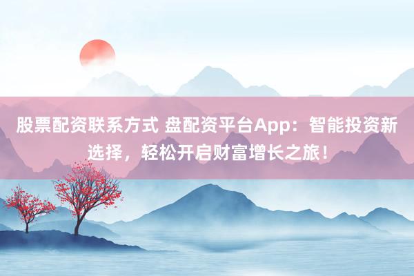 股票配资联系方式 盘配资平台App：智能投资新选择，轻松开启财富增长之旅！