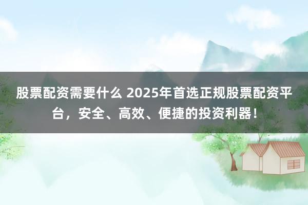 股票配资需要什么 2025年首选正规股票配资平台，安全、高效、便捷的投资利器！