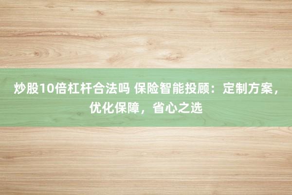 炒股10倍杠杆合法吗 保险智能投顾：定制方案，优化保障，省心之选