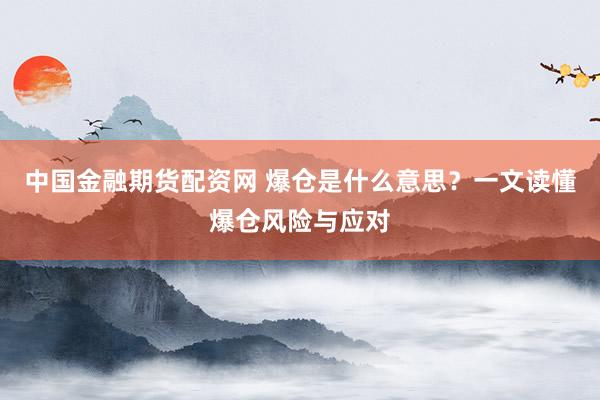 中国金融期货配资网 爆仓是什么意思？一文读懂爆仓风险与应对