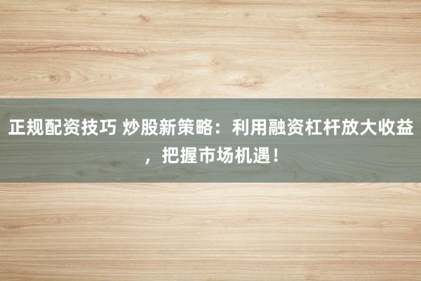 正规配资技巧 炒股新策略：利用融资杠杆放大收益，把握市场机遇！