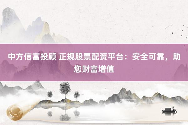 中方信富投顾 正规股票配资平台：安全可靠，助您财富增值