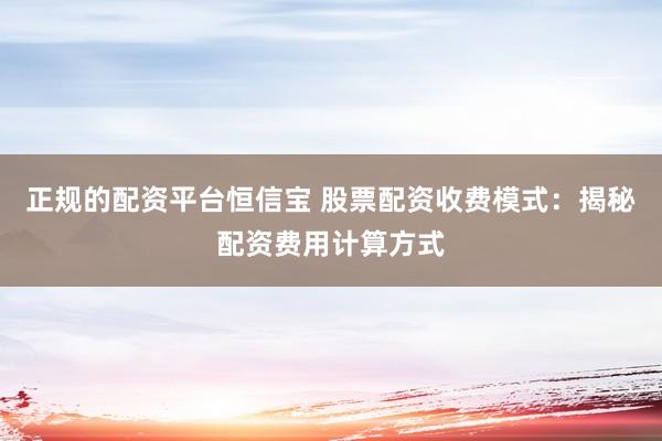 正规的配资平台恒信宝 股票配资收费模式：揭秘配资费用计算方式