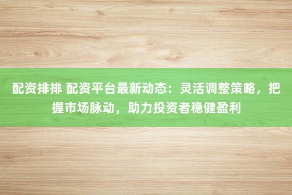 配资排排 配资平台最新动态：灵活调整策略，把握市场脉动，助力投资者稳健盈利
