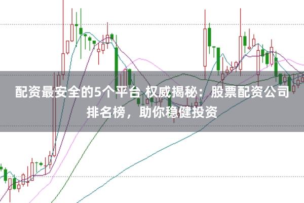 配资最安全的5个平台 权威揭秘：股票配资公司排名榜，助你稳健投资