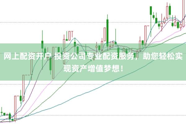 网上配资开户 投资公司专业配资服务，助您轻松实现资产增值梦想！