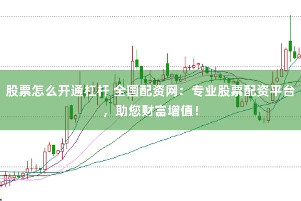股票怎么开通杠杆 全国配资网：专业股票配资平台，助您财富增值！