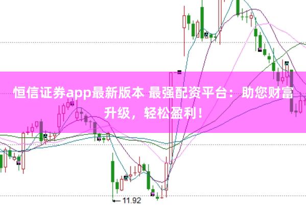 恒信证券app最新版本 最强配资平台：助您财富升级，轻松盈利！