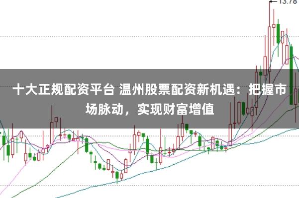 十大正规配资平台 温州股票配资新机遇：把握市场脉动，实现财富增值