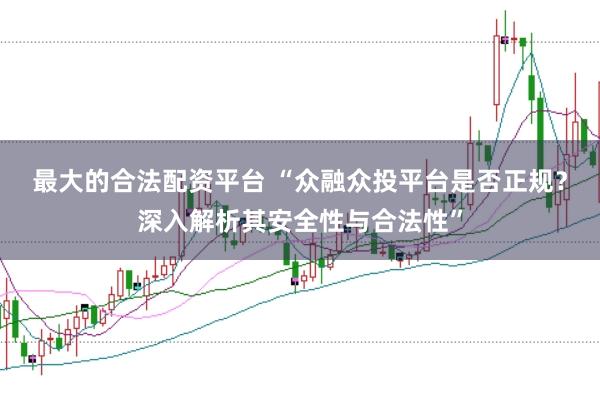 最大的合法配资平台 “众融众投平台是否正规？深入解析其安全性与合法性”