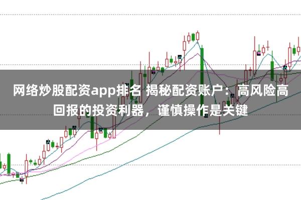 网络炒股配资app排名 揭秘配资账户：高风险高回报的投资利器，谨慎操作是关键