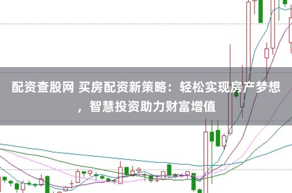 配资查股网 买房配资新策略：轻松实现房产梦想，智慧投资助力财富增值