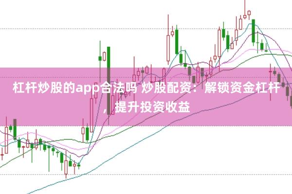 杠杆炒股的app合法吗 炒股配资：解锁资金杠杆，提升投资收益