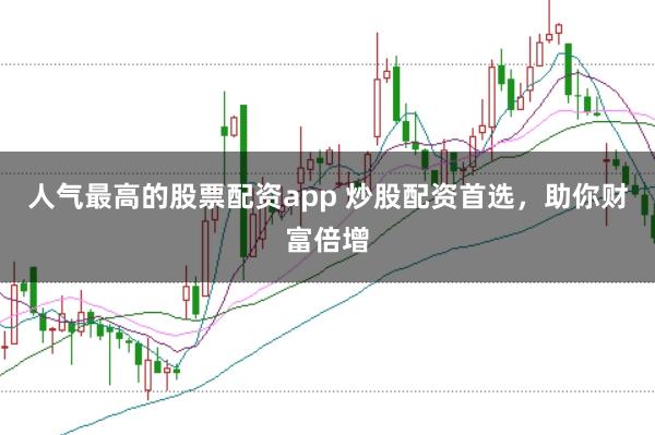 人气最高的股票配资app 炒股配资首选，助你财富倍增