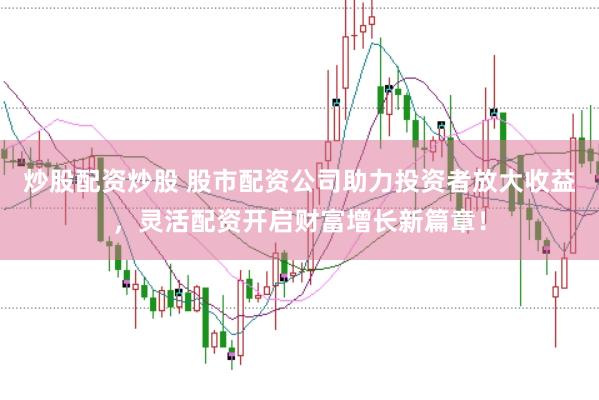 炒股配资炒股 股市配资公司助力投资者放大收益，灵活配资开启财富增长新篇章！