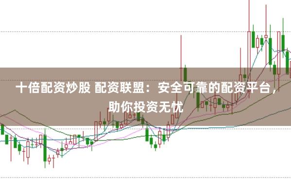 十倍配资炒股 配资联盟：安全可靠的配资平台，助你投资无忧