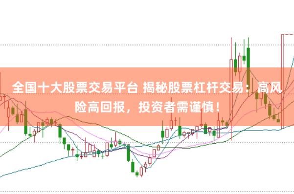 全国十大股票交易平台 揭秘股票杠杆交易：高风险高回报，投资者需谨慎！