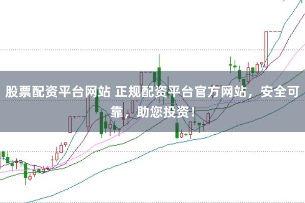 股票配资平台网站 正规配资平台官方网站，安全可靠，助您投资！