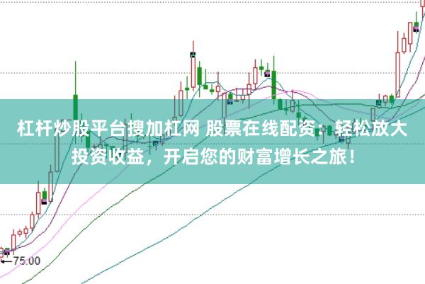 杠杆炒股平台搜加杠网 股票在线配资：轻松放大投资收益，开启您的财富增长之旅！