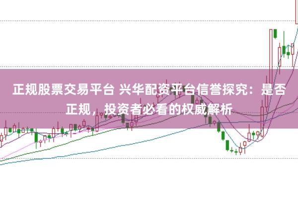 正规股票交易平台 兴华配资平台信誉探究：是否正规，投资者必看的权威解析
