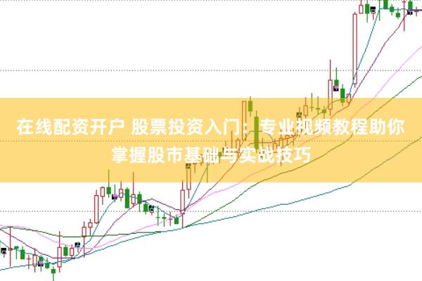 在线配资开户 股票投资入门：专业视频教程助你掌握股市基础与实战技巧