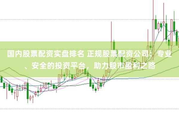 国内股票配资实盘排名 正规股票配资公司：专业、安全的投资平台，助力股市盈利之路