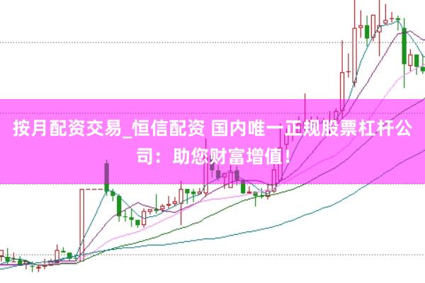 按月配资交易_恒信配资 国内唯一正规股票杠杆公司：助您财富增值！