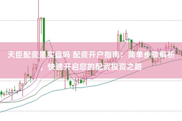 天臣配资是实盘吗 配资开户指南：简单步骤解析，快速开启您的配资投资之路