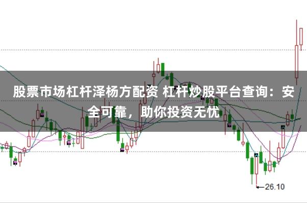 股票市场杠杆泽杨方配资 杠杆炒股平台查询：安全可靠，助你投资无忧