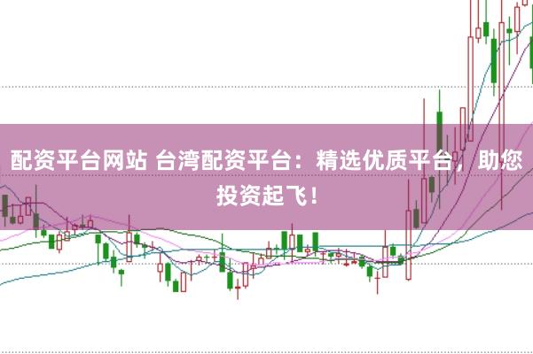 配资平台网站 台湾配资平台：精选优质平台，助您投资起飞！