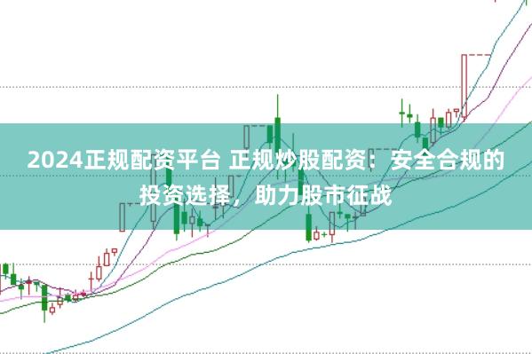 2024正规配资平台 正规炒股配资：安全合规的投资选择，助力股市征战
