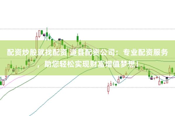 配资炒股就找配资 道县配资公司：专业配资服务，助您轻松实现财富增值梦想！
