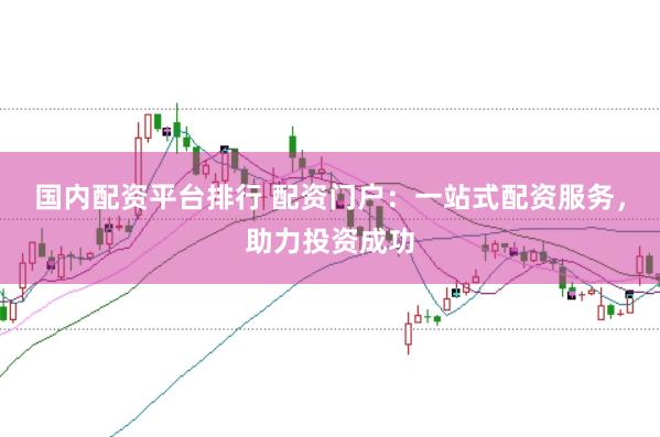 国内配资平台排行 配资门户：一站式配资服务，助力投资成功