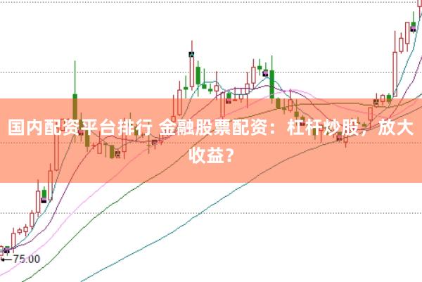 国内配资平台排行 金融股票配资：杠杆炒股，放大收益？