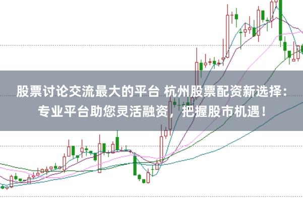 股票讨论交流最大的平台 杭州股票配资新选择：专业平台助您灵活融资，把握股市机遇！