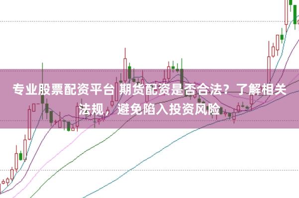 专业股票配资平台 期货配资是否合法？了解相关法规，避免陷入投资风险