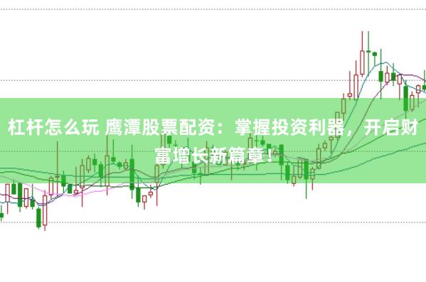杠杆怎么玩 鹰潭股票配资：掌握投资利器，开启财富增长新篇章！