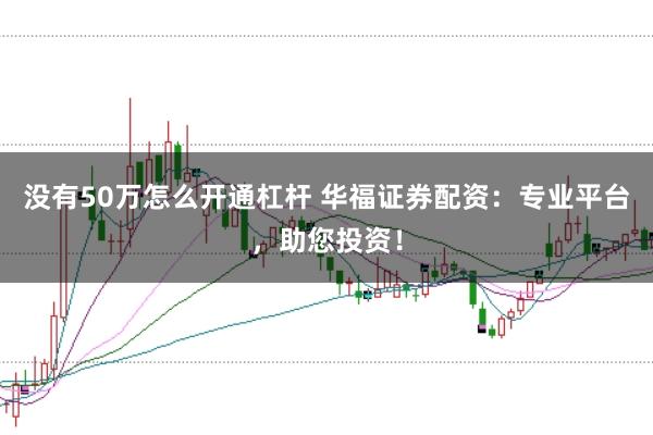 没有50万怎么开通杠杆 华福证券配资：专业平台，助您投资！