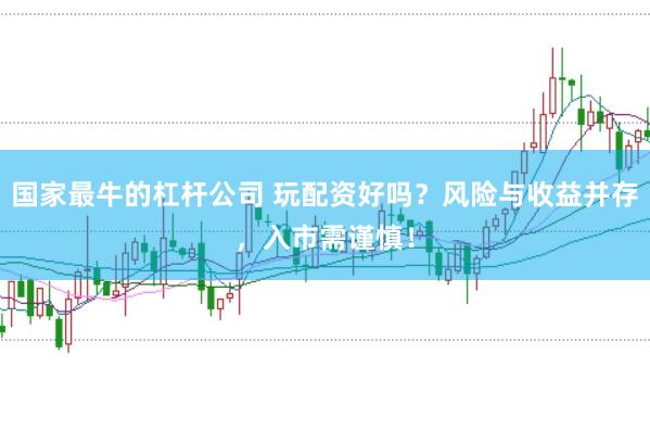 国家最牛的杠杆公司 玩配资好吗？风险与收益并存，入市需谨慎！