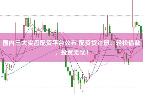 国内三大实盘配资平台公布 配资贷注册：轻松借款，投资无忧！