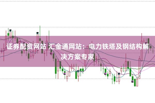 证券配资网站 汇金通网站：电力铁塔及钢结构解决方案专家