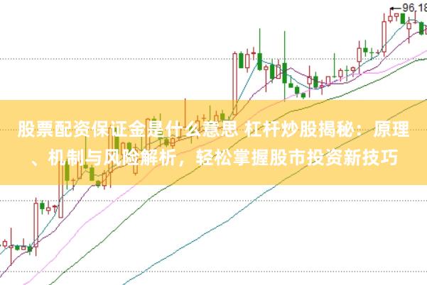股票配资保证金是什么意思 杠杆炒股揭秘：原理、机制与风险解析，轻松掌握股市投资新技巧