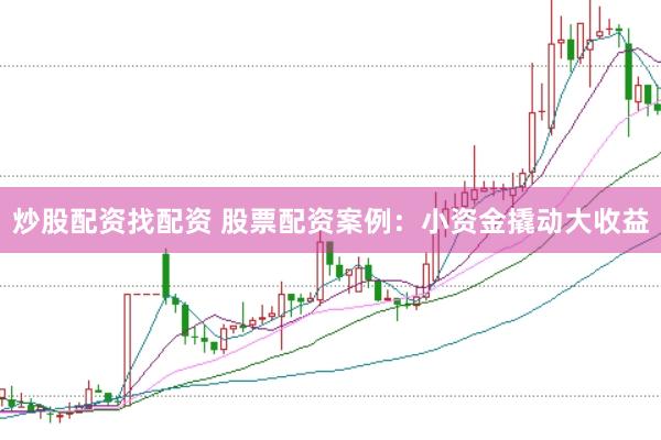 炒股配资找配资 股票配资案例：小资金撬动大收益