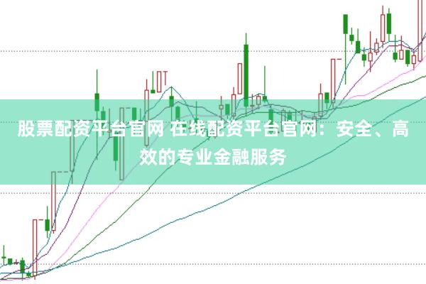 股票配资平台官网 在线配资平台官网：安全、高效的专业金融服务