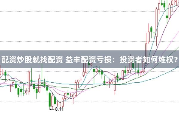 配资炒股就找配资 益丰配资亏损：投资者如何维权？