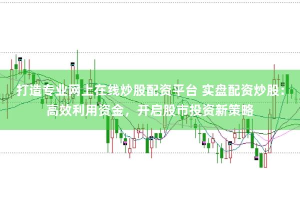 打造专业网上在线炒股配资平台 实盘配资炒股：高效利用资金，开启股市投资新策略