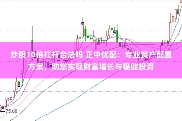 炒股10倍杠杆合法吗 正中优配：专业资产配置方案，助您实现财富增长与稳健投资